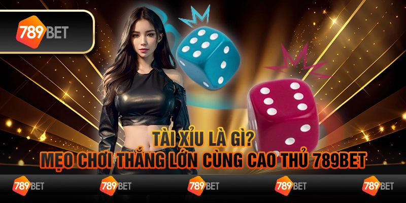 Tài Xỉu Là Gì? Mẹo Chơi Thắng Lớn Cùng Cao Thủ 789bet