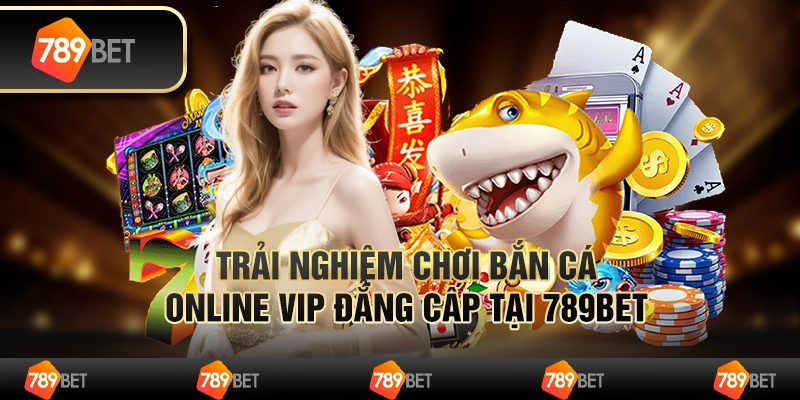 Trải Nghiệm Chơi Bắn Cá Online Vip Đẳng Cấp Tại 789Bet