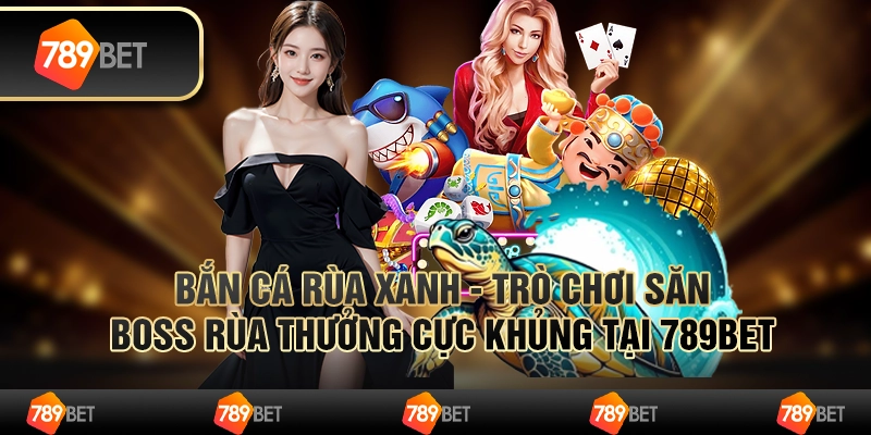 Bắn Cá Rùa Xanh - Trò Chơi Săn Boss Rùa Thưởng Hot Tại 789bet