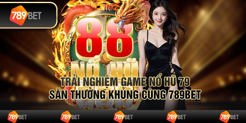Trải Nghiệm Game Nổ Hũ 79 Săn Thưởng Khủng Cùng 789bet