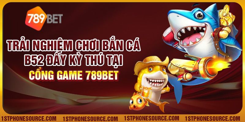 Trải Nghiệm Chơi Bắn Cá B52 Đầy Kỳ Thú Tại Cổng Game 789Bet