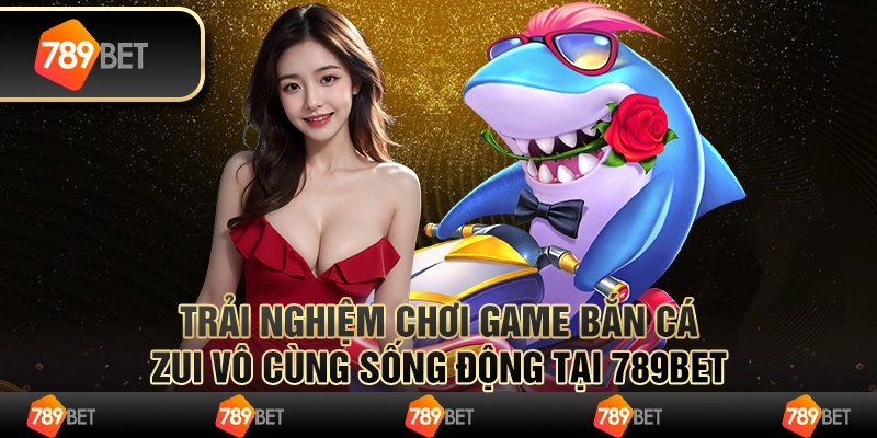 Trải nghiệm chơi game bắn cá zui vô cùng sống động tại 789Bet