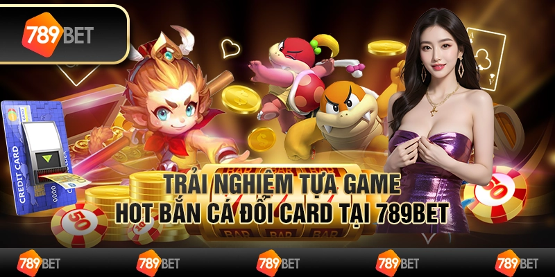 Trải Nghiệm Tựa Game Hot Bắn Cá Đổi Card Cùng Nhà Cái 789bet
