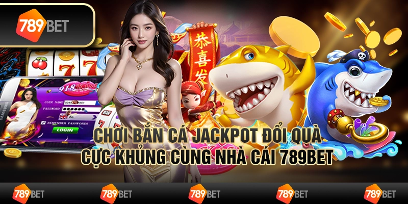 Chơi Bắn Cá Jackpot Đổi Quà Cực Khủng Cùng Nhà Cái 789bet