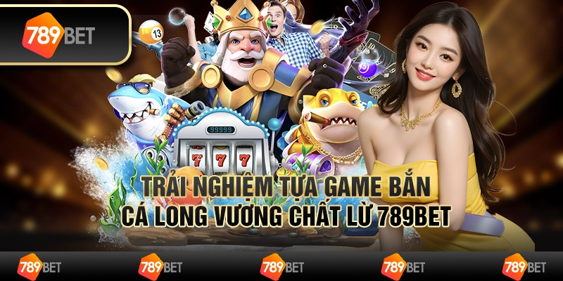 Trải Nghiệm Tựa Game Hot Bắn Cá Long Vương Chất Lừ 789bet