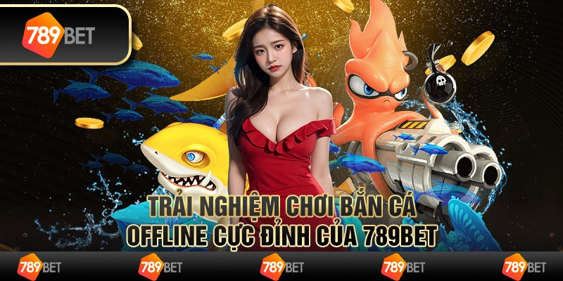 Trải Nghiệm Chơi Bắn Cá Offline Cực Đỉnh Của 789bet