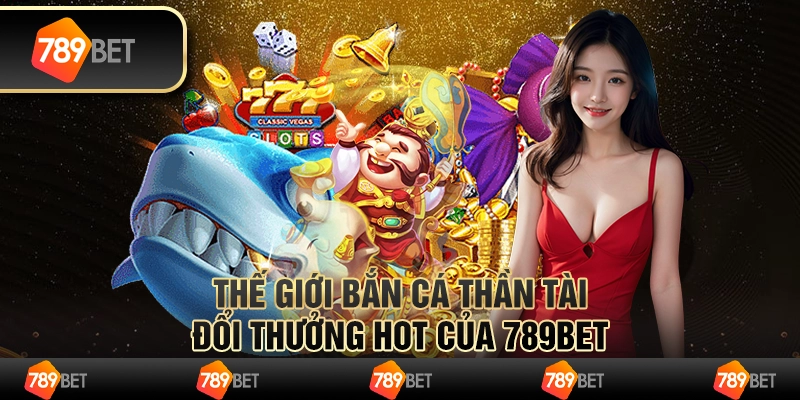 Thế Giới Bắn Cá Thần Tài Đổi Thưởng Hot Của 789bet