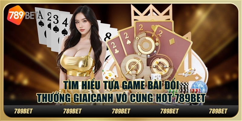 Tìm hiểu tựa game bài đổi thưởng giaicanh vô cùng hot 789Bet