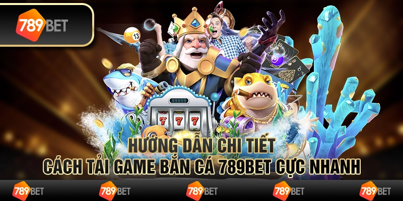 Hướng Dẫn Chi Tiết Cách Tải Game Bắn Cá 789Bet Cực Nhanh