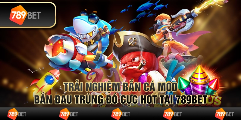 Trải Nghiệm Bắn Cá Mod "Bắn Đâu Trúng Đó" Cực Hot Tại 789Bet