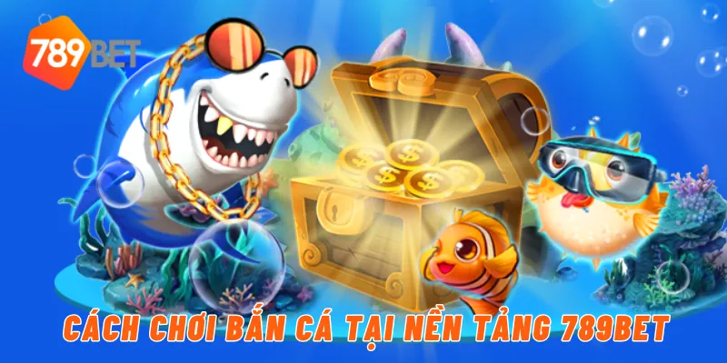 Cách chơi bắn cá tại nền tảng 789BET
