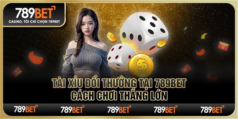 Tài Xỉu Đổi Thưởng Tại 789bet – Cách Chơi Thắng Lớn