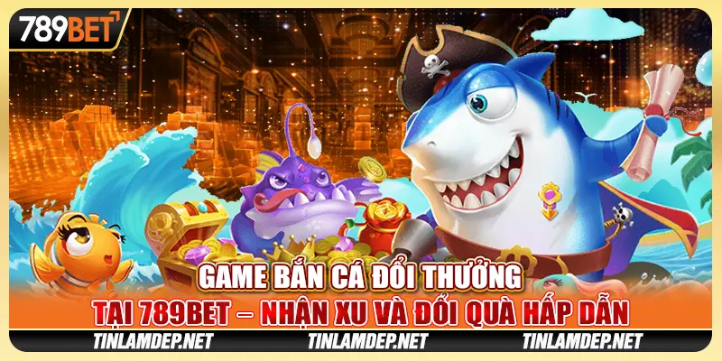 Chơi Game Bắn Cá Đổi Thưởng Tại 789bet Và Đổi Quà Hấp Dẫn