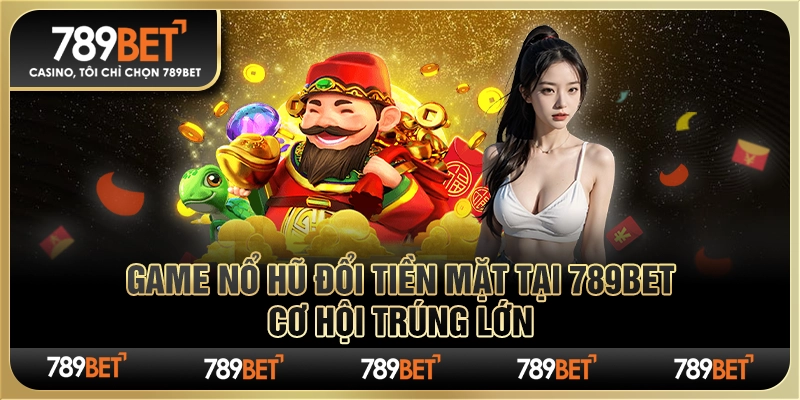 Chơi Nổ Hũ Đổi Tiền Mặt Tại 789bet – Cơ Hội Trúng Lớn