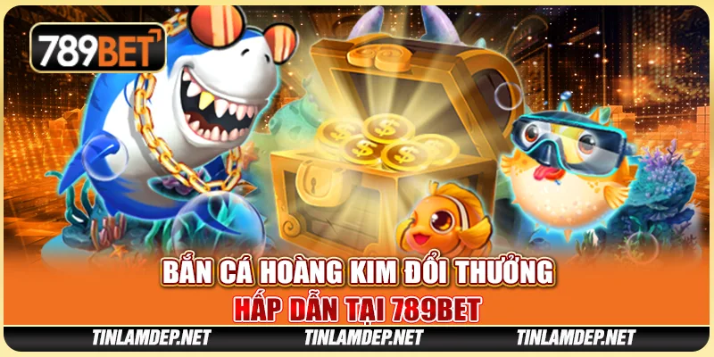 Game Bắn Cá Hoàng Kim Đổi Thưởng Hấp Dẫn Tại 789bet